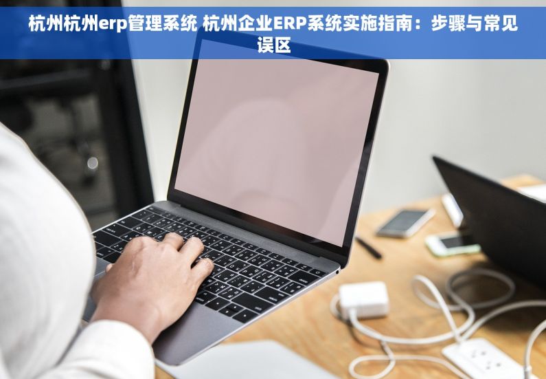 杭州杭州erp管理系统 杭州企业ERP系统实施指南：步骤与常见误区