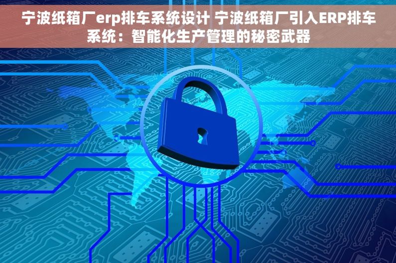宁波纸箱厂erp排车系统设计 宁波纸箱厂引入ERP排车系统：智能化生产管理的秘密武器