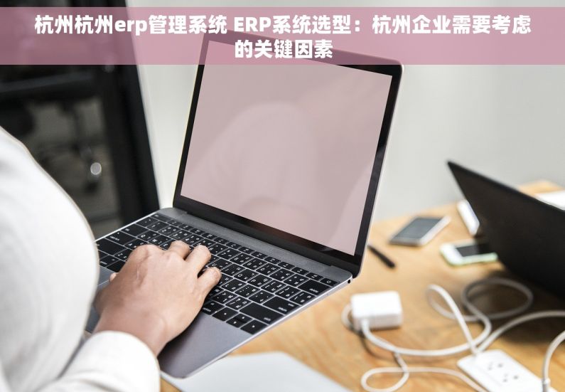 杭州杭州erp管理系统 ERP系统选型：杭州企业需要考虑的关键因素