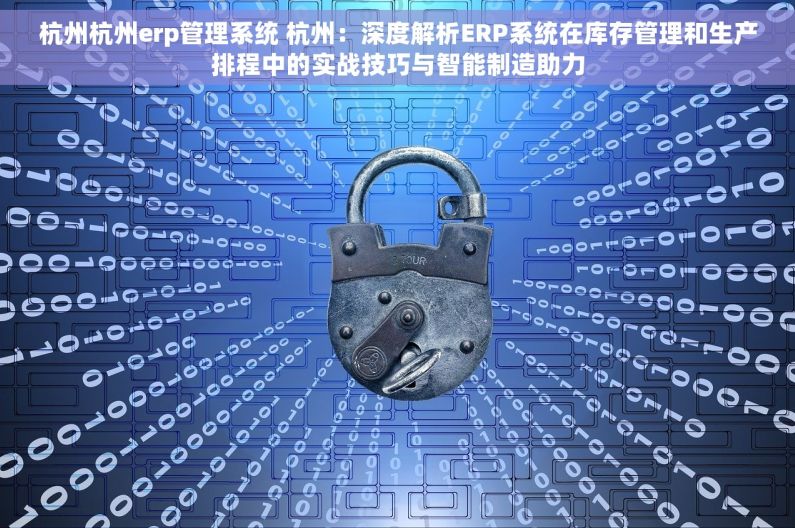 杭州杭州erp管理系统 杭州：深度解析ERP系统在库存管理和生产排程中的实战技巧与智能制造助力