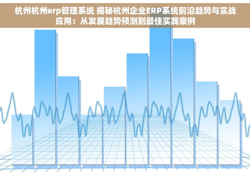 杭州杭州erp管理系统 揭秘杭州企业ERP系统前沿趋势与实战应用：从发展趋势预测到最佳实践案例