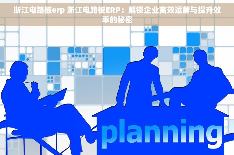 浙江电路板erp 浙江电路板ERP：解锁企业高效运营与提升效率的秘密