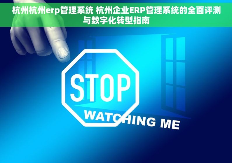 杭州杭州erp管理系统 杭州企业ERP管理系统的全面评测与数字化转型指南