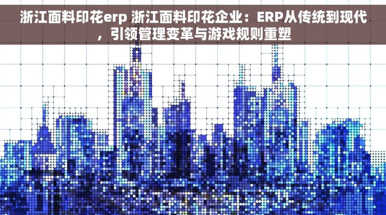 浙江面料印花erp 浙江面料印花企业：ERP从传统到现代，引领管理变革与游戏规则重塑