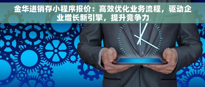 金华进销存小程序报价：高效优化业务流程，驱动企业增长新引擎，提升竞争力