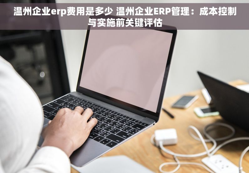 温州企业erp费用是多少 温州企业ERP管理：成本控制与实施前关键评估