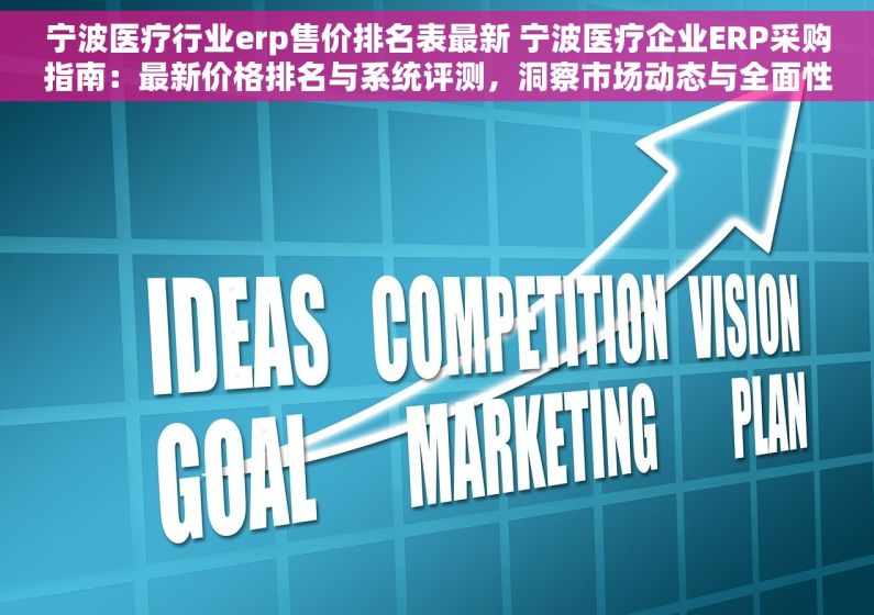 宁波医疗行业erp售价排名表最新 宁波医疗企业ERP采购指南：最新价格排名与系统评测，洞察市场动态与全面性能对比