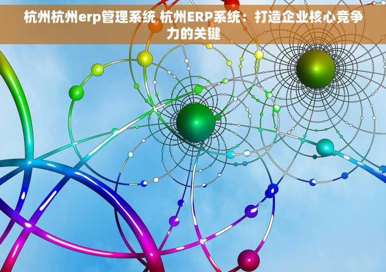 杭州杭州erp管理系统 杭州ERP系统：打造企业核心竞争力的关键