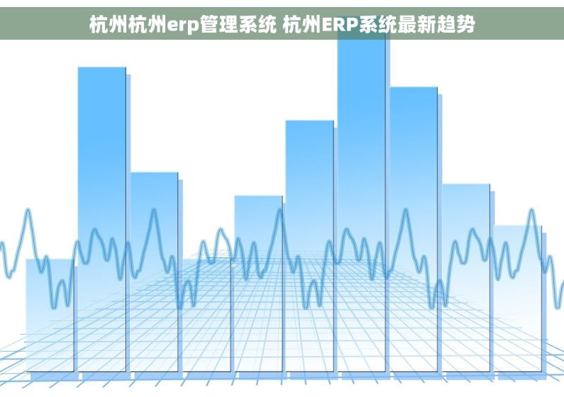 杭州杭州erp管理系统 杭州ERP系统最新趋势