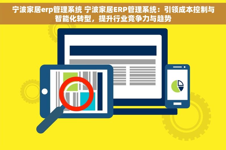 宁波家居erp管理系统 宁波家居ERP管理系统：引领成本控制与智能化转型，提升行业竞争力与趋势