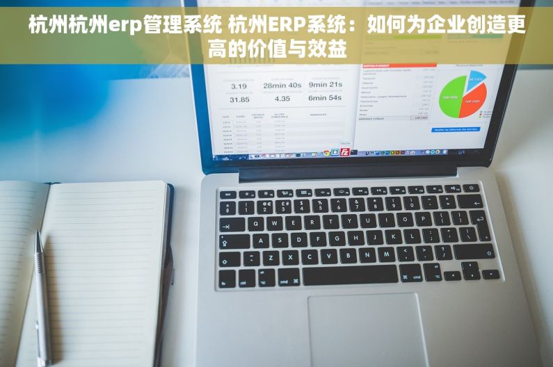 杭州杭州erp管理系统 杭州ERP系统：如何为企业创造更高的价值与效益