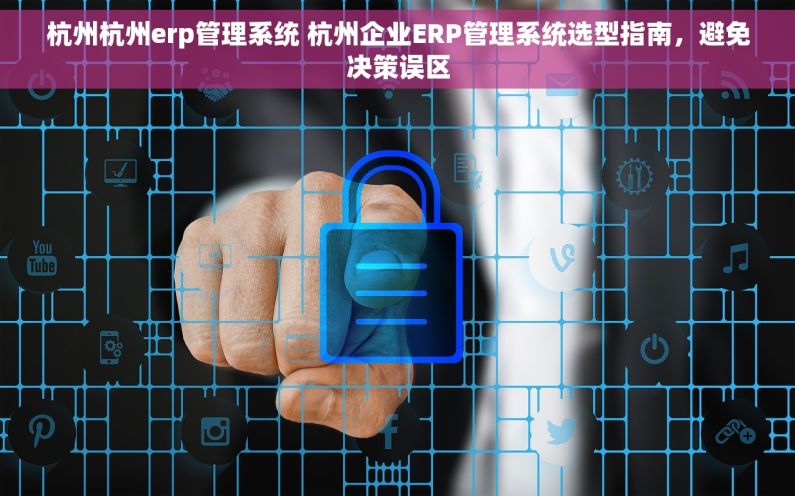 杭州杭州erp管理系统 杭州企业ERP管理系统选型指南，避免决策误区