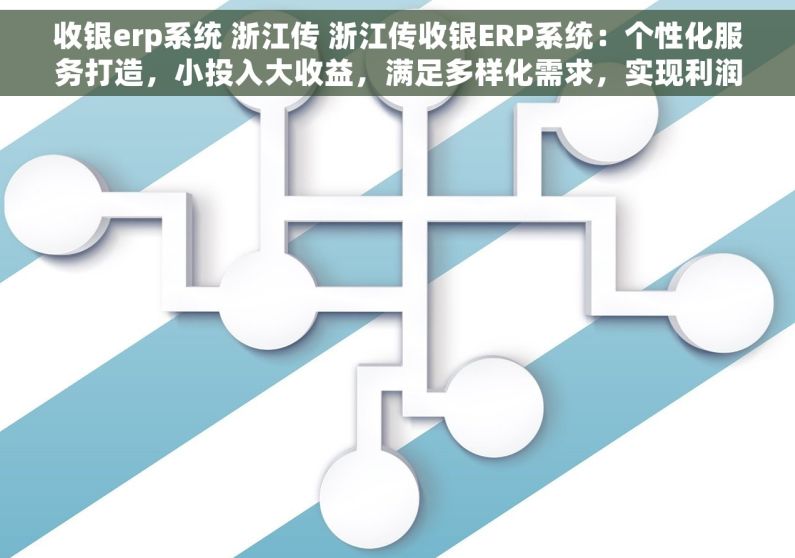 收银erp系统 浙江传 浙江传收银ERP系统：个性化服务打造，小投入大收益，满足多样化需求，实现利润最大化