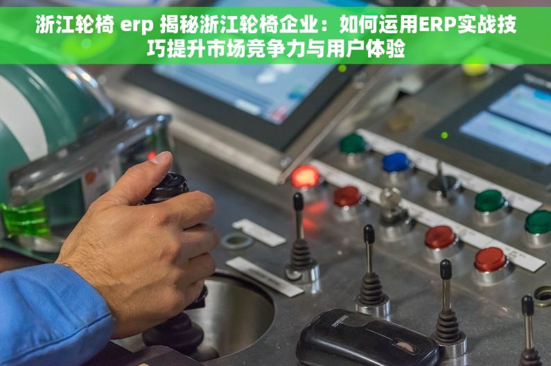浙江轮椅 erp 揭秘浙江轮椅企业：如何运用ERP实战技巧提升市场竞争力与用户体验