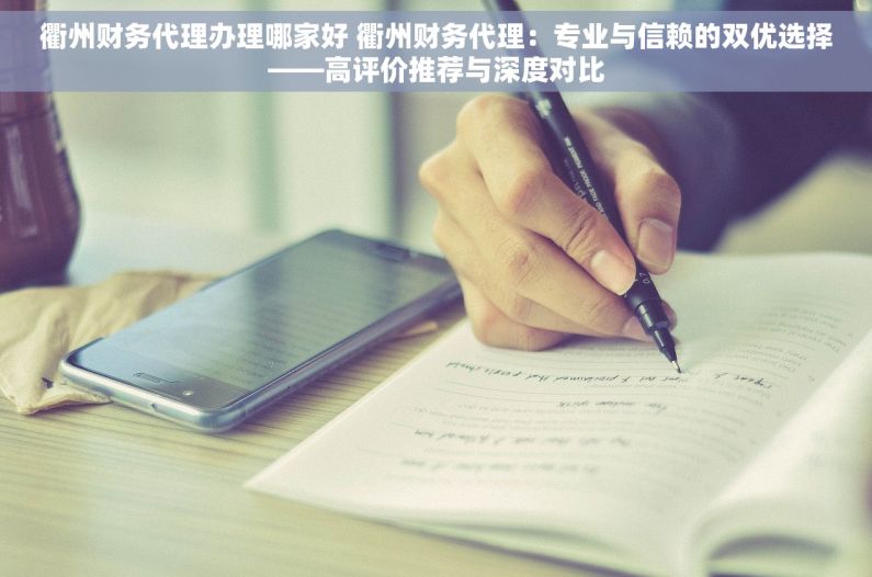 衢州财务代理办理哪家好 衢州财务代理：专业与信赖的双优选择——高评价推荐与深度对比