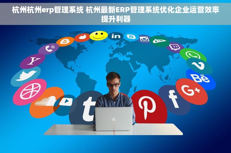 杭州杭州erp管理系统 杭州最新ERP管理系统优化企业运营效率提升利器