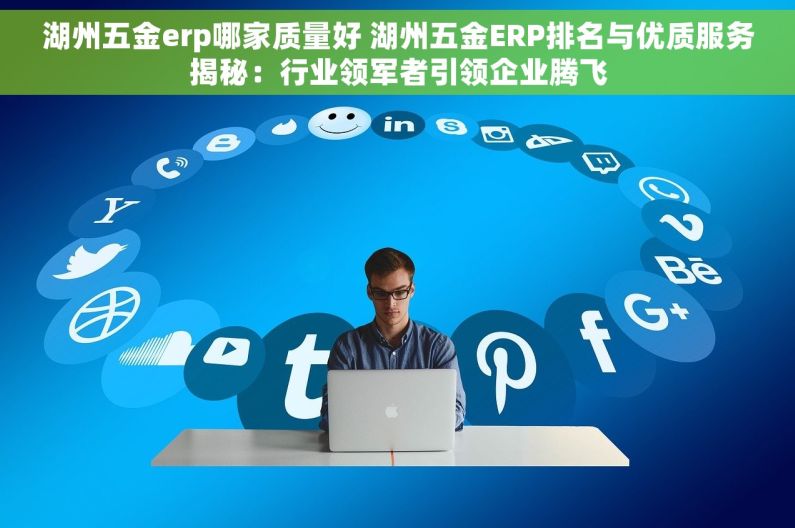 湖州五金erp哪家质量好 湖州五金ERP排名与优质服务揭秘：行业领军者引领企业腾飞