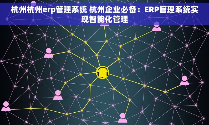 杭州杭州erp管理系统 杭州企业必备：ERP管理系统实现智能化管理