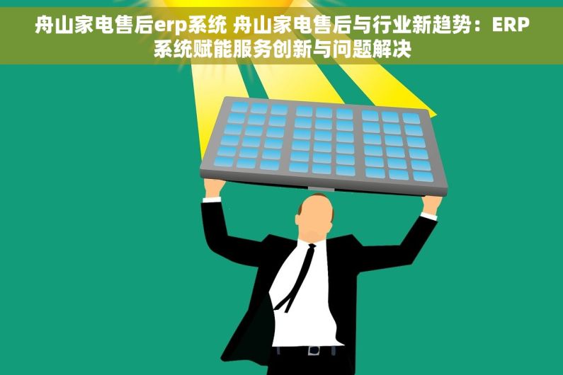 舟山家电售后erp系统 舟山家电售后与行业新趋势：ERP系统赋能服务创新与问题解决