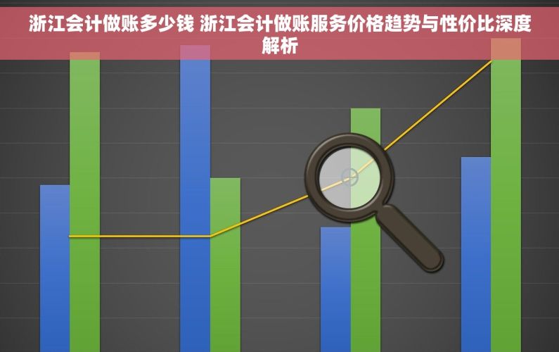 浙江会计做账多少钱 浙江会计做账服务价格趋势与性价比深度解析