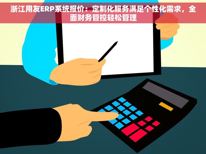 浙江用友ERP系统报价：定制化服务满足个性化需求，全面财务管控轻松管理