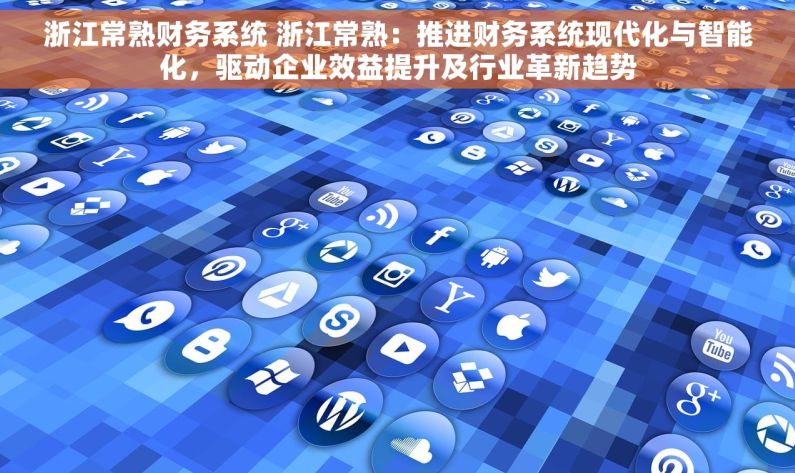浙江常熟财务系统 浙江常熟：推进财务系统现代化与智能化，驱动企业效益提升及行业革新趋势