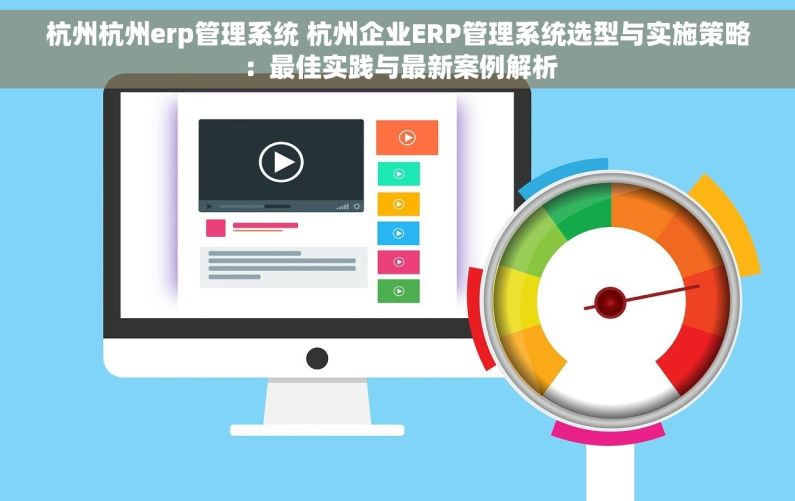 杭州杭州erp管理系统 杭州企业ERP管理系统选型与实施策略：最佳实践与最新案例解析