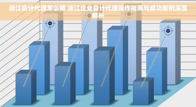 浙江会计代理怎么做 浙江企业会计代理操作指南与成功案例深度解析