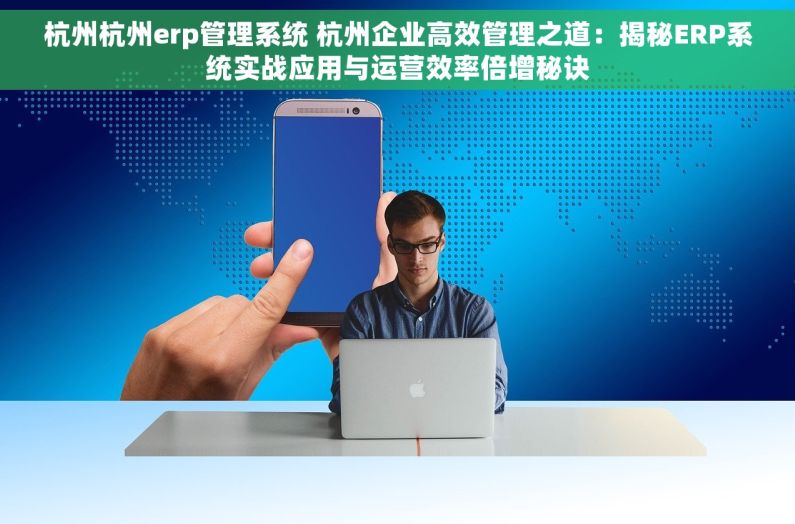 杭州杭州erp管理系统 杭州企业高效管理之道：揭秘ERP系统实战应用与运营效率倍增秘诀