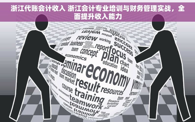 浙江代账会计收入 浙江会计专业培训与财务管理实战，全面提升收入能力