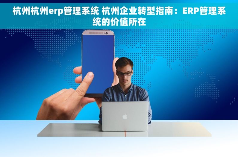 杭州杭州erp管理系统 杭州企业转型指南：ERP管理系统的价值所在