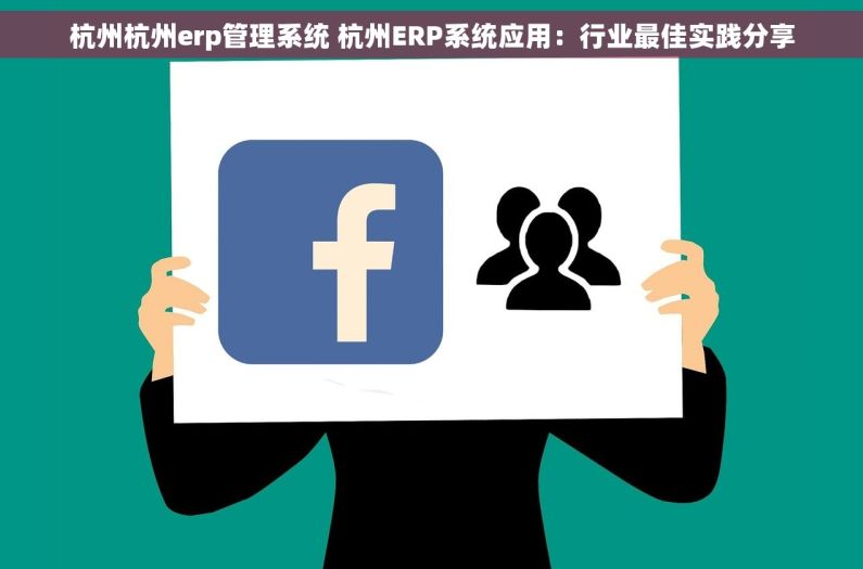 杭州杭州erp管理系统 杭州ERP系统应用：行业最佳实践分享