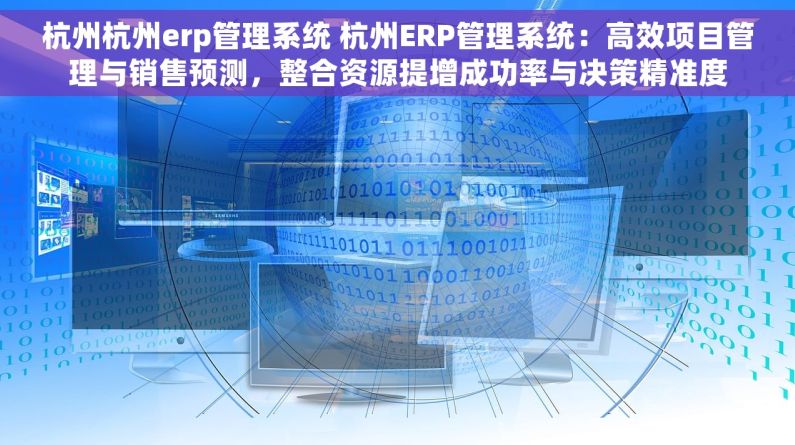 杭州杭州erp管理系统 杭州ERP管理系统：高效项目管理与销售预测，整合资源提增成功率与决策精准度