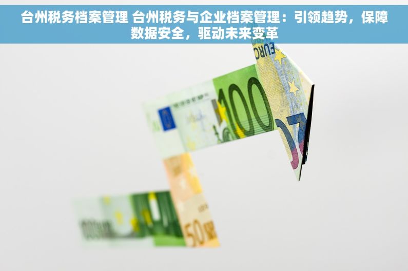 台州税务档案管理 台州税务与企业档案管理：引领趋势，保障数据安全，驱动未来变革
