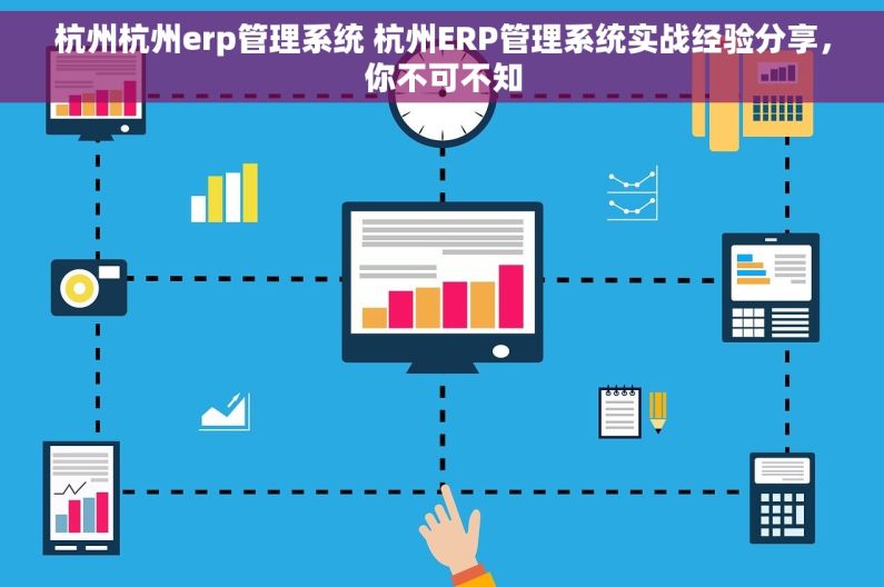 杭州杭州erp管理系统 杭州ERP管理系统实战经验分享，你不可不知