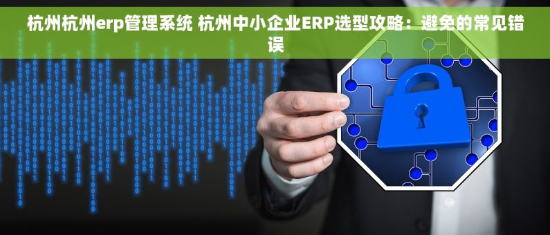 杭州杭州erp管理系统 杭州中小企业ERP选型攻略：避免的常见错误