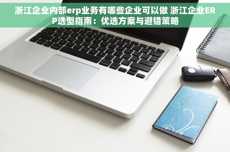 浙江企业内部erp业务有哪些企业可以做 浙江企业ERP选型指南：优选方案与避错策略