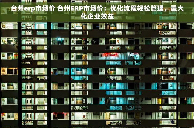 台州erp市场价 台州ERP市场价：优化流程轻松管理，最大化企业效益