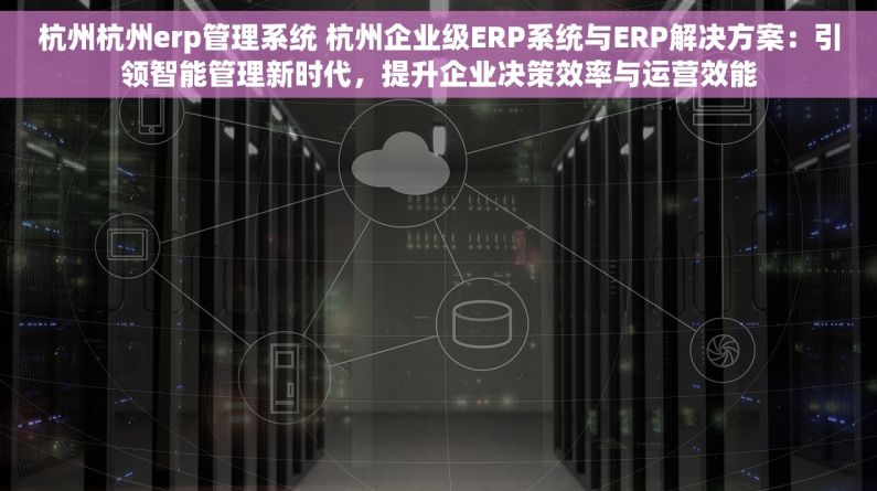 杭州杭州erp管理系统 杭州企业级ERP系统与ERP解决方案：引领智能管理新时代，提升企业决策效率与运营效能