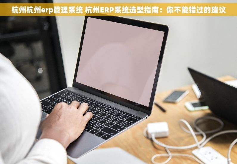 杭州杭州erp管理系统 杭州ERP系统选型指南：你不能错过的建议