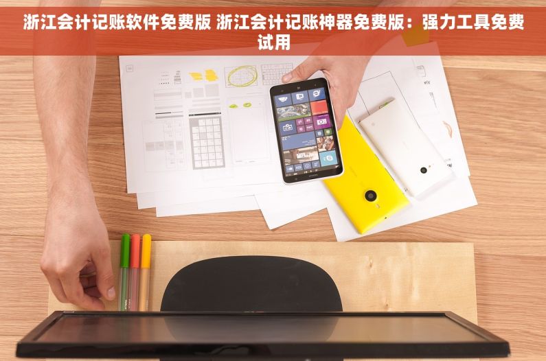 浙江会计记账软件免费版 浙江会计记账神器免费版：强力工具免费试用
