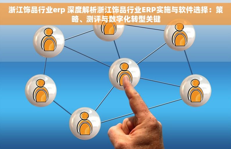 浙江饰品行业erp 深度解析浙江饰品行业ERP实施与软件选择：策略、测评与数字化转型关键