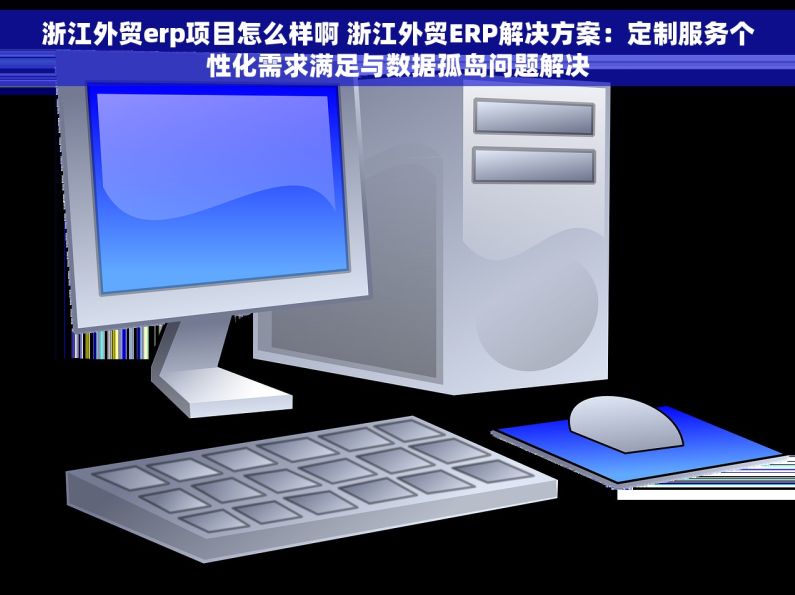 浙江外贸erp项目怎么样啊 浙江外贸ERP解决方案：定制服务个性化需求满足与数据孤岛问题解决