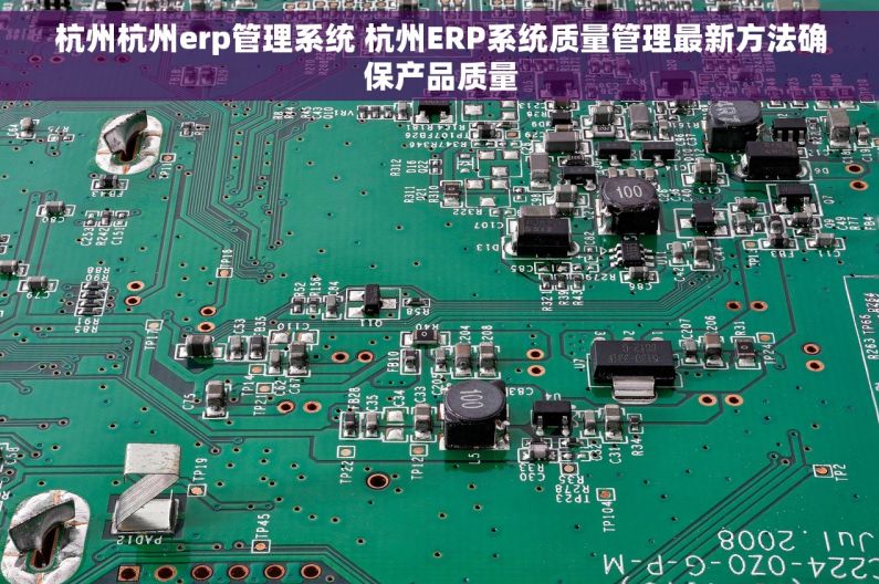 杭州杭州erp管理系统 杭州ERP系统质量管理最新方法确保产品质量