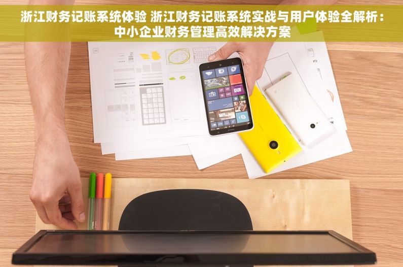 浙江财务记账系统体验 浙江财务记账系统实战与用户体验全解析：中小企业财务管理高效解决方案