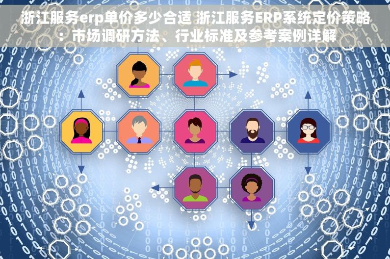 浙江服务erp单价多少合适 浙江服务ERP系统定价策略：市场调研方法、行业标准及参考案例详解