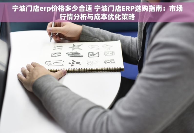 宁波门店erp价格多少合适 宁波门店ERP选购指南：市场行情分析与成本优化策略