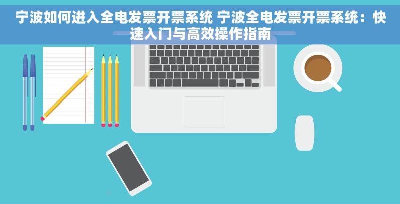 宁波如何进入全电发票开票系统 宁波全电发票开票系统：快速入门与高效操作指南