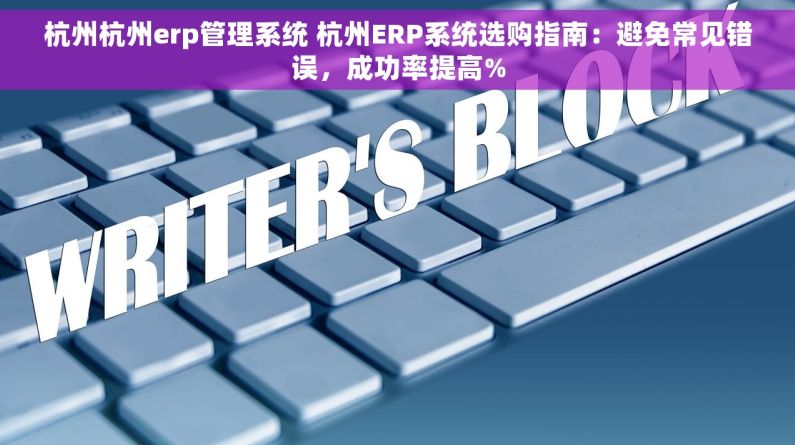 杭州杭州erp管理系统 杭州ERP系统选购指南：避免常见错误，成功率提高%