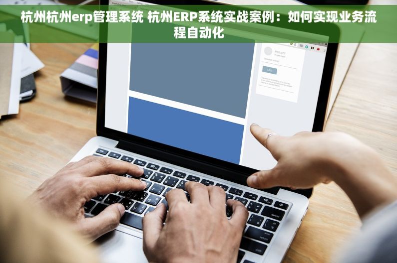 杭州杭州erp管理系统 杭州ERP系统实战案例：如何实现业务流程自动化